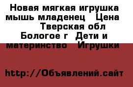 Новая мягкая игрушка мышь-младенец › Цена ­ 350 - Тверская обл., Бологое г. Дети и материнство » Игрушки   